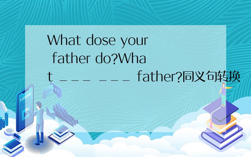 What dose your father do?What ___ ___ father?同义句转换