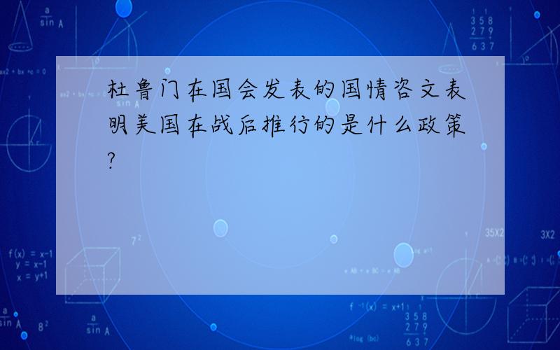 杜鲁门在国会发表的国情咨文表明美国在战后推行的是什么政策?