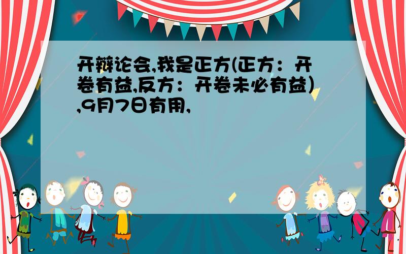 开辩论会,我是正方(正方：开卷有益,反方：开卷未必有益）,9月7日有用,