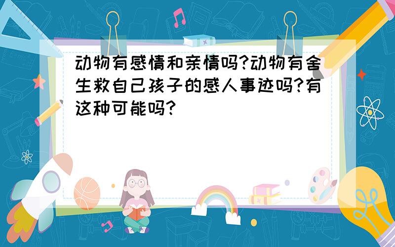 动物有感情和亲情吗?动物有舍生救自己孩子的感人事迹吗?有这种可能吗?