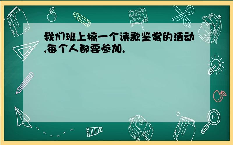 我们班上搞一个诗歌鉴赏的活动,每个人都要参加,