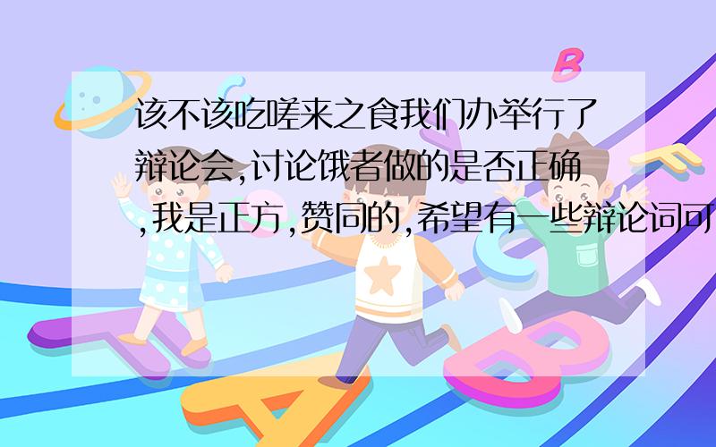 该不该吃嗟来之食我们办举行了辩论会,讨论饿者做的是否正确,我是正方,赞同的,希望有一些辩论词可以征服人.