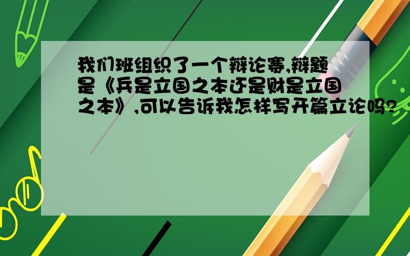 我们班组织了一个辩论赛,辩题是《兵是立国之本还是财是立国之本》,可以告诉我怎样写开篇立论吗?