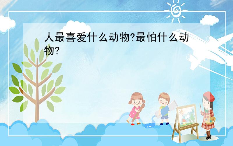 人最喜爱什么动物?最怕什么动物?