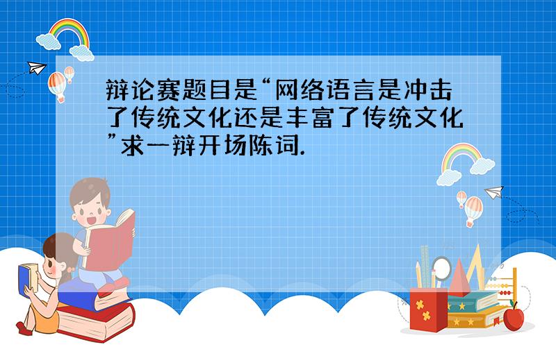 辩论赛题目是“网络语言是冲击了传统文化还是丰富了传统文化”求一辩开场陈词.