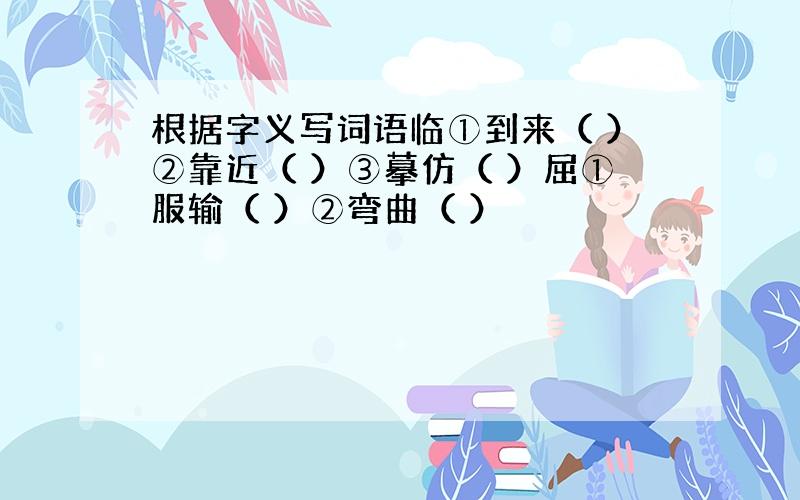 根据字义写词语临①到来（ ）②靠近（ ）③摹仿（ ）屈①服输（ ）②弯曲（ ）