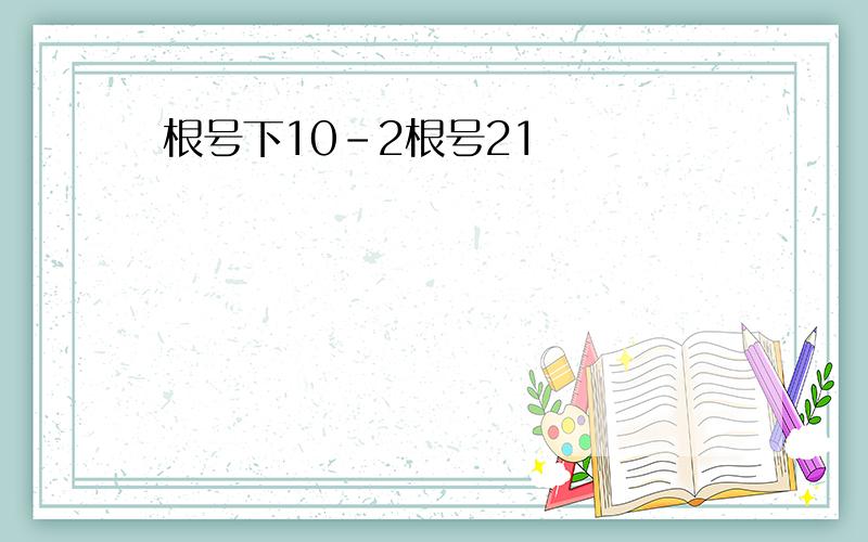 根号下10-2根号21