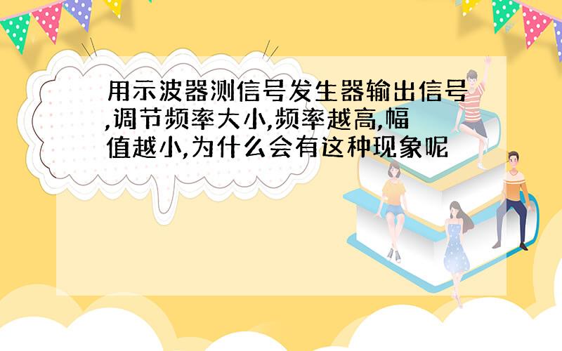 用示波器测信号发生器输出信号,调节频率大小,频率越高,幅值越小,为什么会有这种现象呢