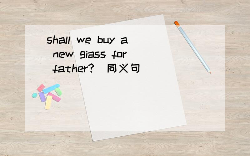 shall we buy a new giass for father?(同义句）