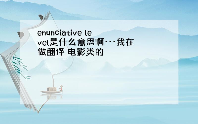 enunciative level是什么意思啊···我在做翻译 电影类的