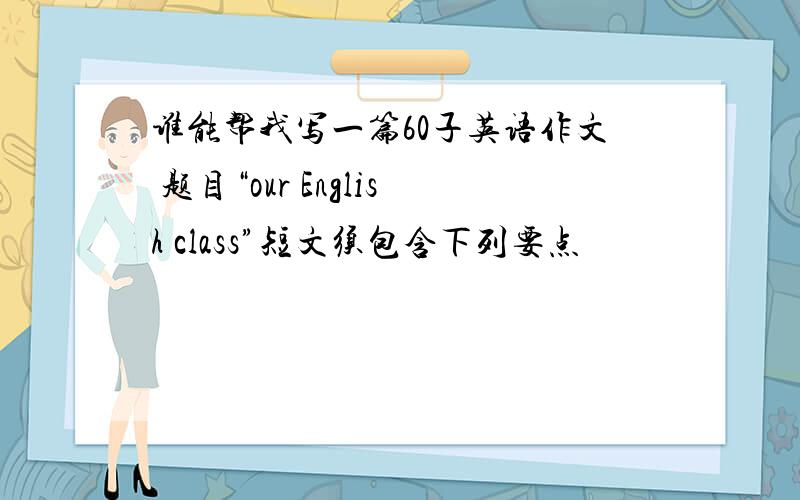 谁能帮我写一篇60子英语作文 题目“our English class”短文须包含下列要点