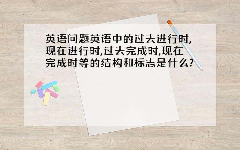 英语问题英语中的过去进行时,现在进行时,过去完成时,现在完成时等的结构和标志是什么?