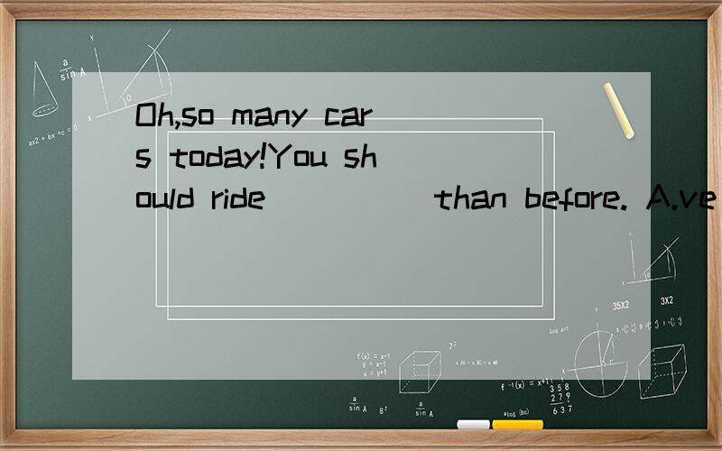 Oh,so many cars today!You should ride ____ than before. A.ve