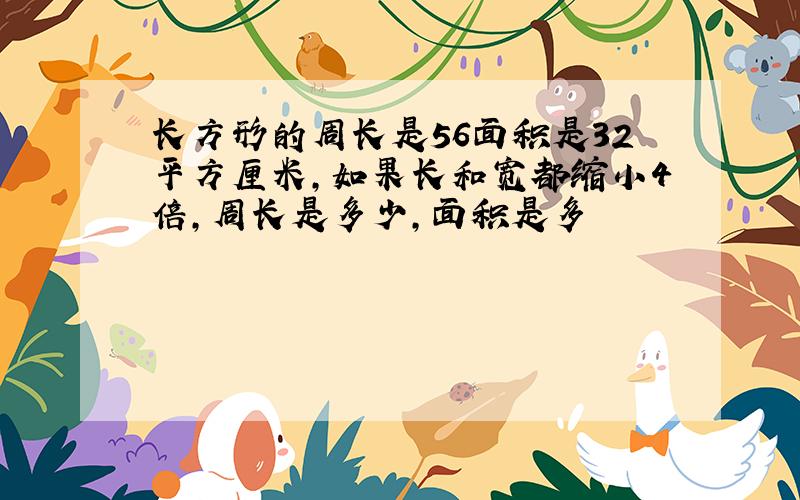 长方形的周长是56面积是32平方厘米,如果长和宽都缩小4倍,周长是多少,面积是多