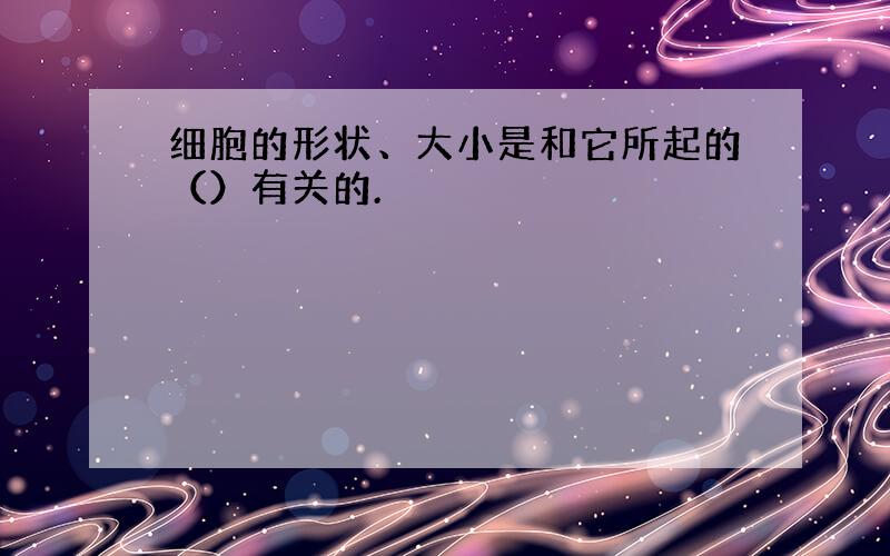 细胞的形状、大小是和它所起的（）有关的.