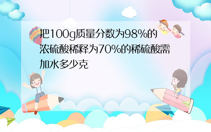 把100g质量分数为98%的浓硫酸稀释为70%的稀硫酸需加水多少克