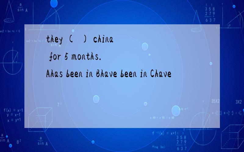 they ( ) china for 5 months.Ahas been in Bhave been in Chave