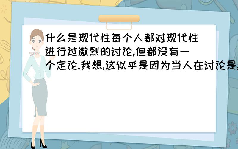 什么是现代性每个人都对现代性进行过激烈的讨论,但都没有一个定论.我想,这似乎是因为当人在讨论是,往往是陷入了现代社会发展