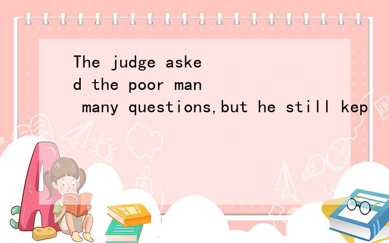 The judge asked the poor man many questions,but he still kep