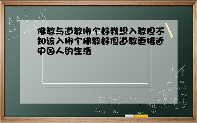 佛教与道教哪个好我想入教但不知该入哪个佛教好但道教更接近中国人的生活