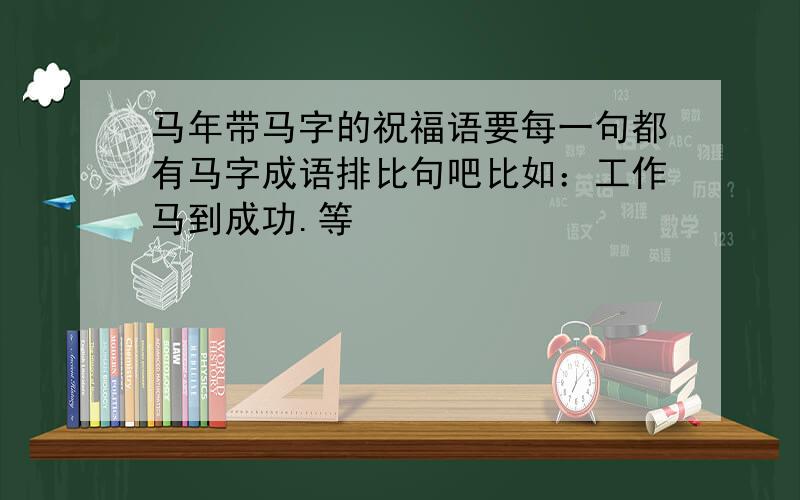 马年带马字的祝福语要每一句都有马字成语排比句吧比如：工作马到成功.等