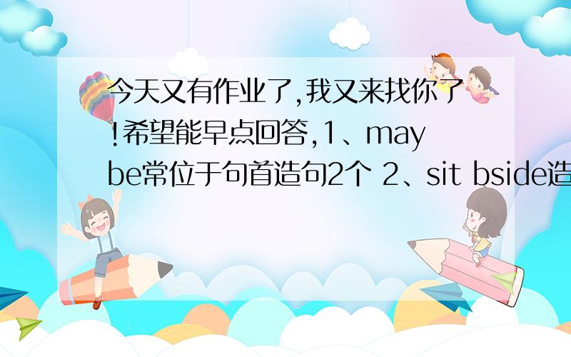 今天又有作业了,我又来找你了!希望能早点回答,1、maybe常位于句首造句2个 2、sit bside造句2