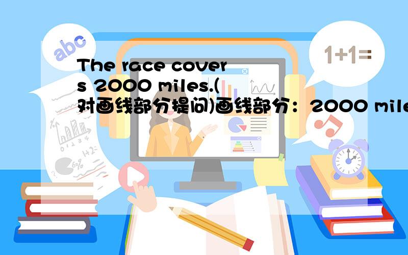 The race covers 2000 miles.(对画线部分提问)画线部分：2000 miles 疑问词是用how