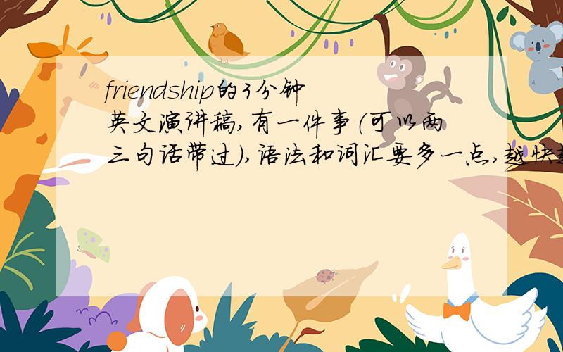 friendship的3分钟英文演讲稿,有一件事（可以两三句话带过）,语法和词汇要多一点,越快越好