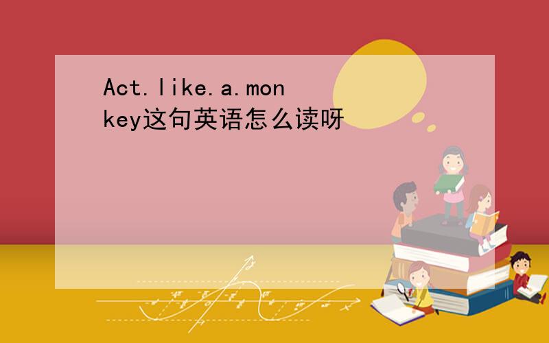 Act.like.a.monkey这句英语怎么读呀