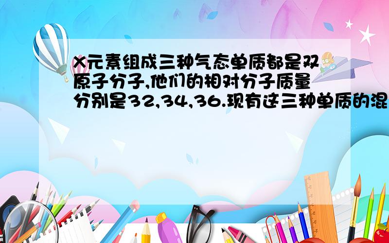 X元素组成三种气态单质都是双原子分子,他们的相对分子质量分别是32,34,36.现有这三种单质的混合气体,