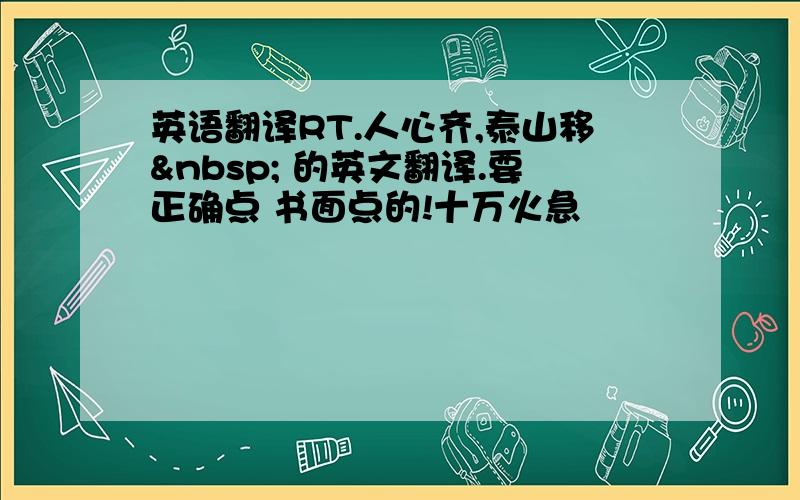 英语翻译RT.人心齐,泰山移  的英文翻译.要正确点 书面点的!十万火急