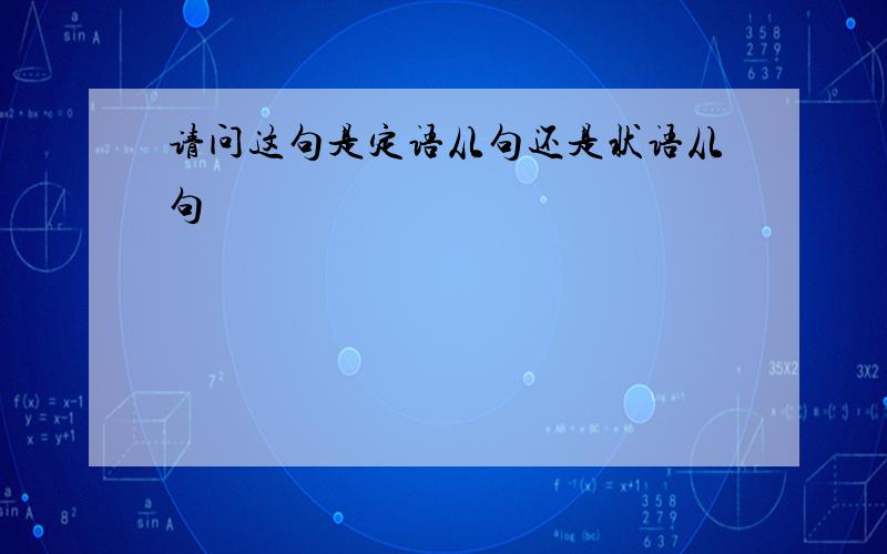 请问这句是定语从句还是状语从句