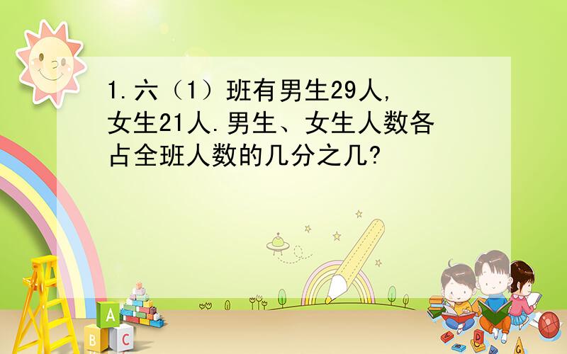 1.六（1）班有男生29人,女生21人.男生、女生人数各占全班人数的几分之几?