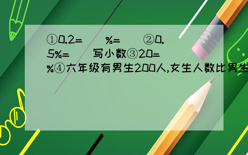 ①0.2=（）%=（）②0.5%=（）写小数③20=（）%④六年级有男生200人,女生人数比男生多20%,女生有多少人?