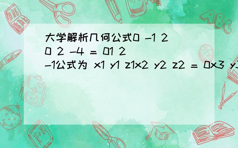 大学解析几何公式0 -1 20 2 -4 = 01 2 -1公式为 x1 y1 z1x2 y2 z2 = 0x3 y3