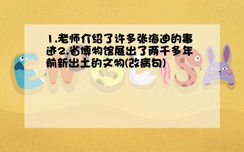 1.老师介绍了许多张海迪的事迹2.省博物馆展出了两千多年前新出土的文物(改病句)