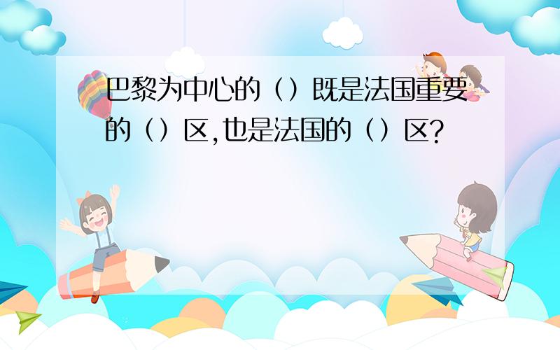 巴黎为中心的（）既是法国重要的（）区,也是法国的（）区?