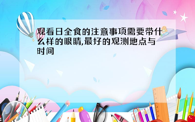 观看日全食的注意事项需要带什么样的眼睛,最好的观测地点与时间