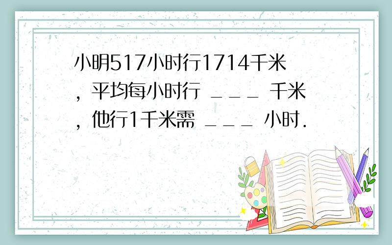 小明517小时行1714千米，平均每小时行 ___ 千米，他行1千米需 ___ 小时．