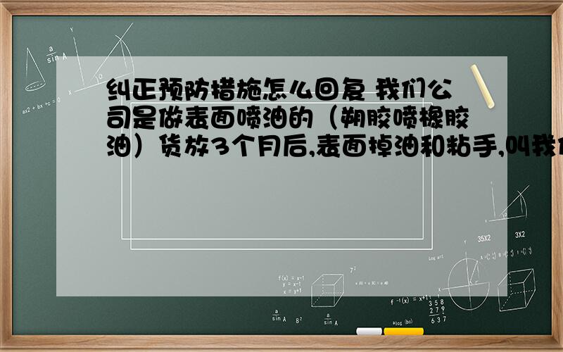 纠正预防措施怎么回复 我们公司是做表面喷油的（朔胶喷橡胶油）货放3个月后,表面掉油和粘手,叫我们给个