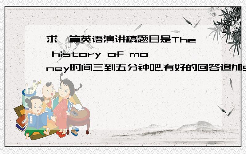 求一篇英语演讲稿题目是The history of money时间三到五分钟吧.有好的回答追加50分.明天之前哦…