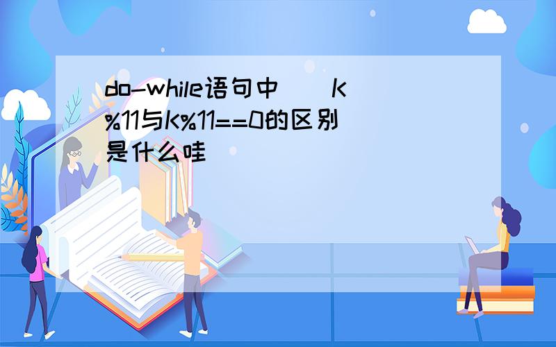 do-while语句中（）K%11与K%11==0的区别是什么哇