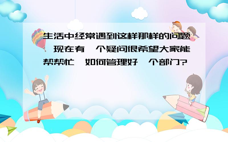 生活中经常遇到这样那样的问题,现在有一个疑问很希望大家能帮帮忙,如何管理好一个部门?