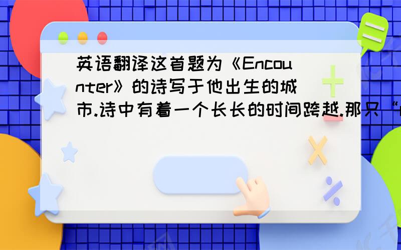 英语翻译这首题为《Encounter》的诗写于他出生的城市.诗中有着一个长长的时间跨越.那只“red wing”是在隐喻