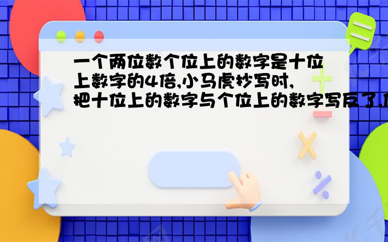 一个两位数个位上的数字是十位上数字的4倍,小马虎抄写时,把十位上的数字与个位上的数字写反了,使得原