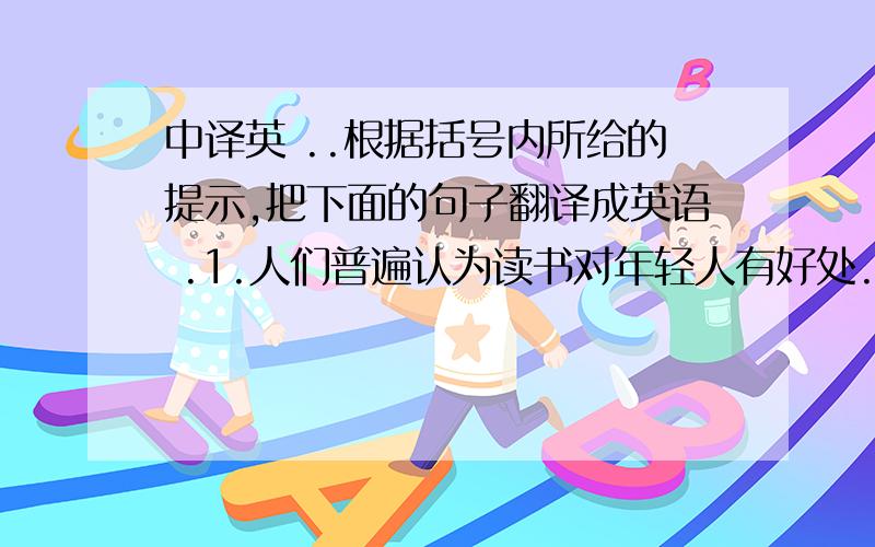 中译英 ..根据括号内所给的提示,把下面的句子翻译成英语 .1.人们普遍认为读书对年轻人有好处.（ benefit )2