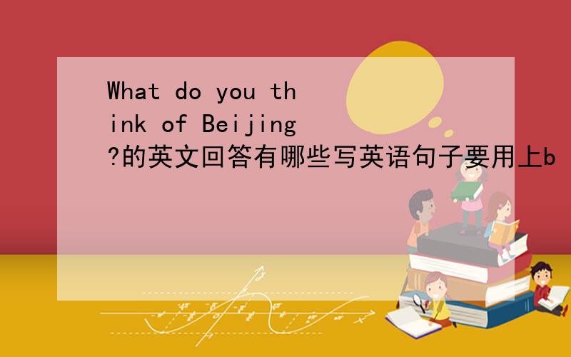 What do you think of Beijing?的英文回答有哪些写英语句子要用上b