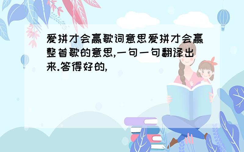 爱拼才会赢歌词意思爱拼才会赢整首歌的意思,一句一句翻译出来.答得好的,