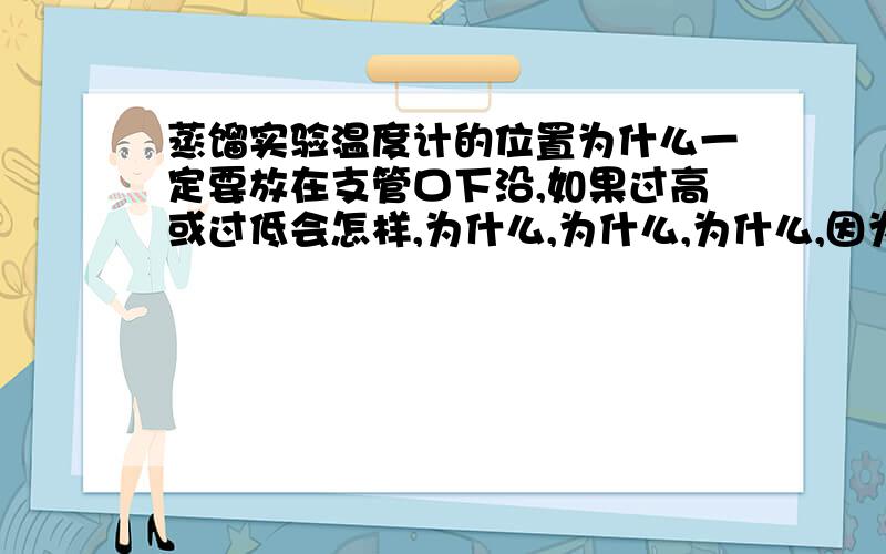 蒸馏实验温度计的位置为什么一定要放在支管口下沿,如果过高或过低会怎样,为什么,为什么,为什么,因为我们考试会考,请谨慎做