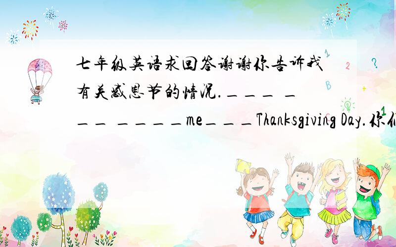 七年级英语求回答谢谢你告诉我有关感恩节的情况.___ ___ ____me___Thanksgiving Day.你们如